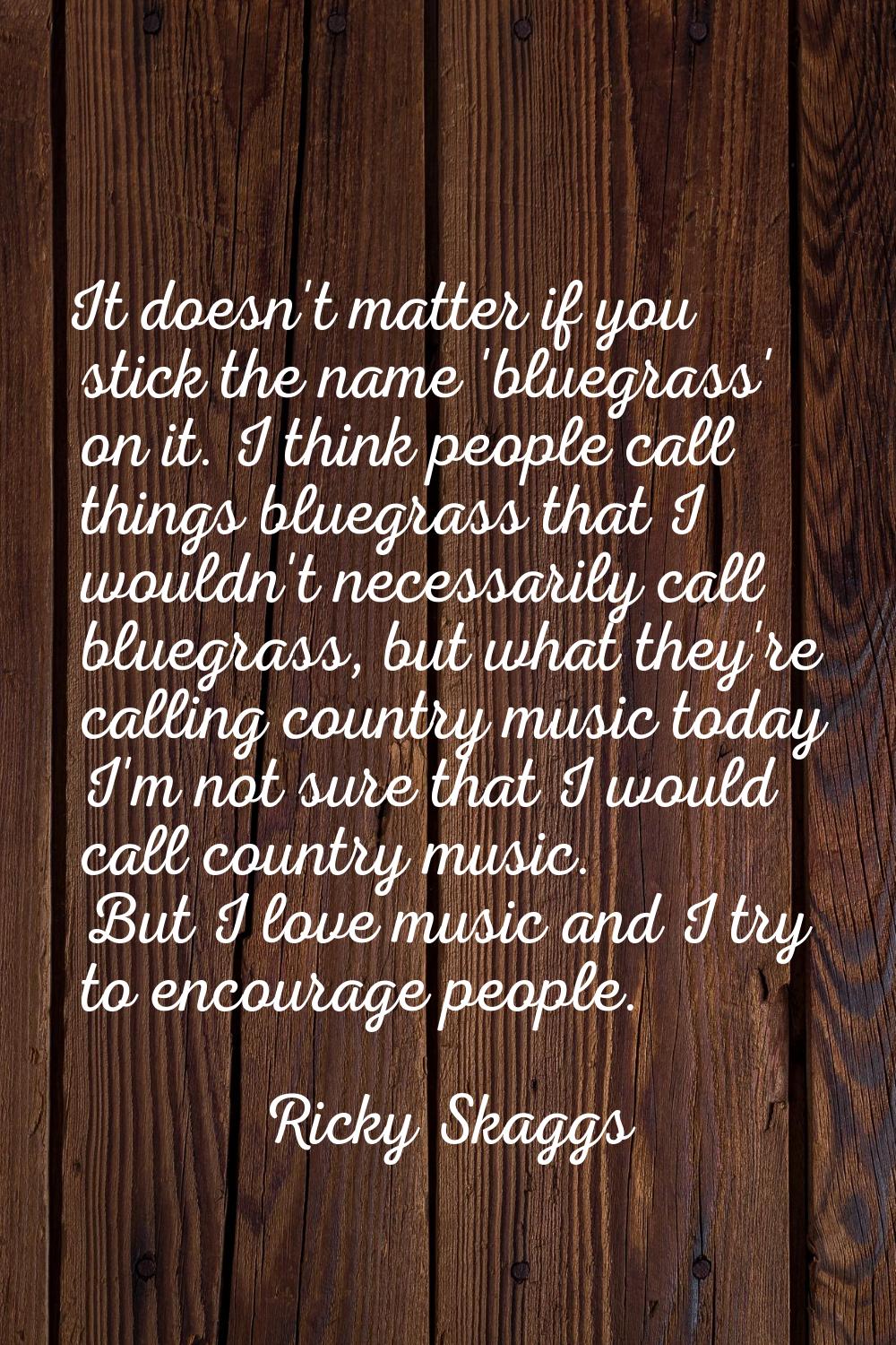 It doesn't matter if you stick the name 'bluegrass' on it. I think people call things bluegrass tha