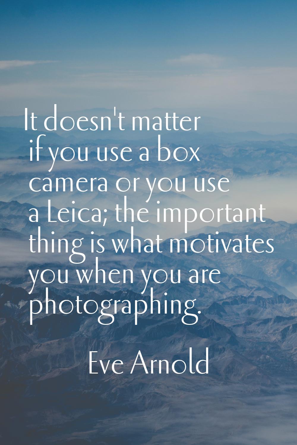 It doesn't matter if you use a box camera or you use a Leica; the important thing is what motivates