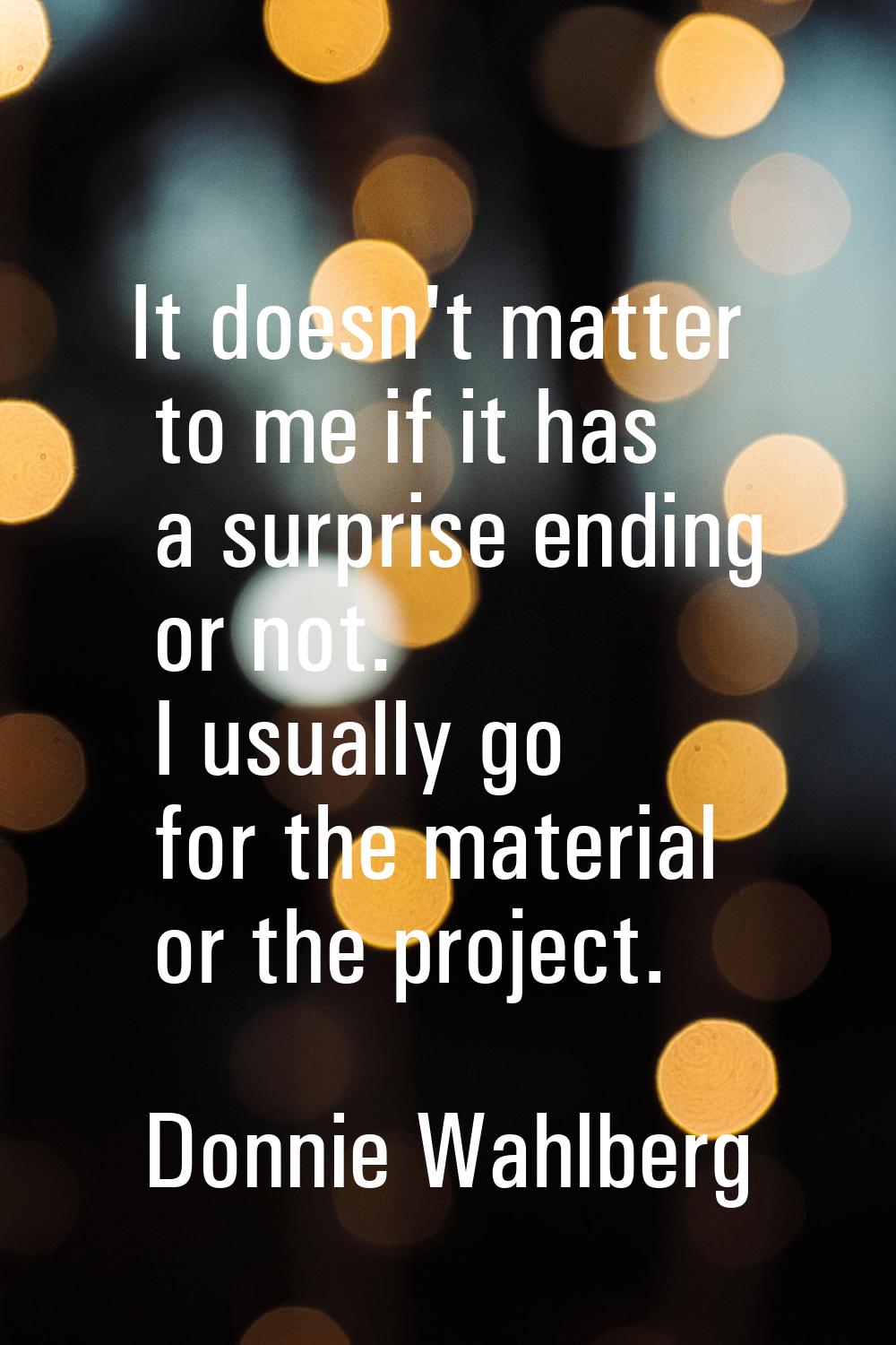 It doesn't matter to me if it has a surprise ending or not. I usually go for the material or the pr