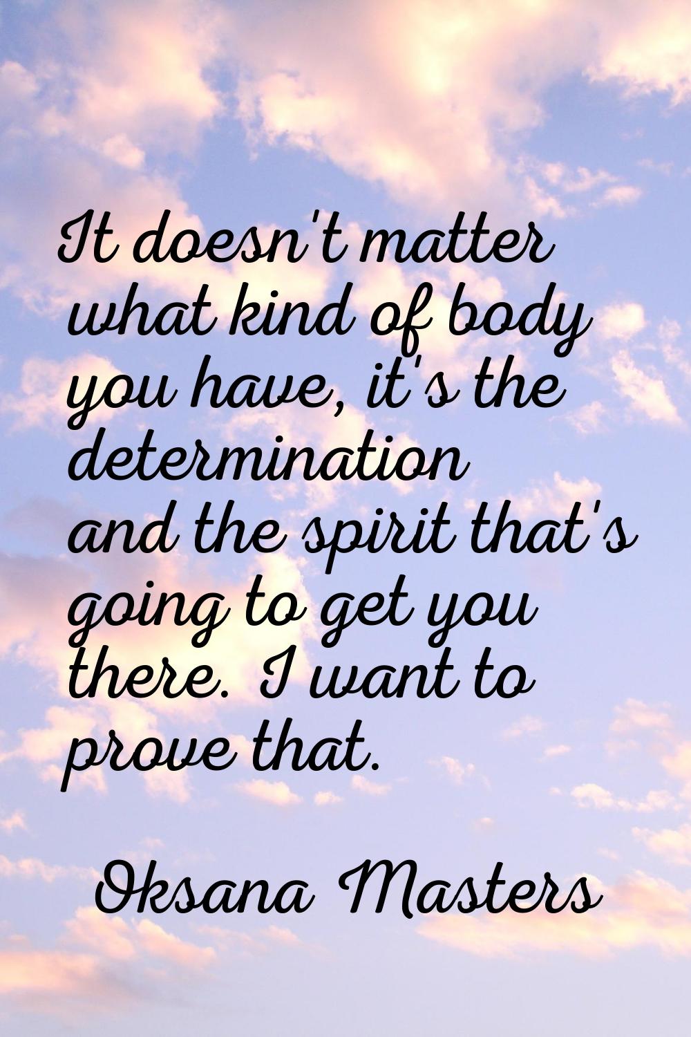It doesn't matter what kind of body you have, it's the determination and the spirit that's going to
