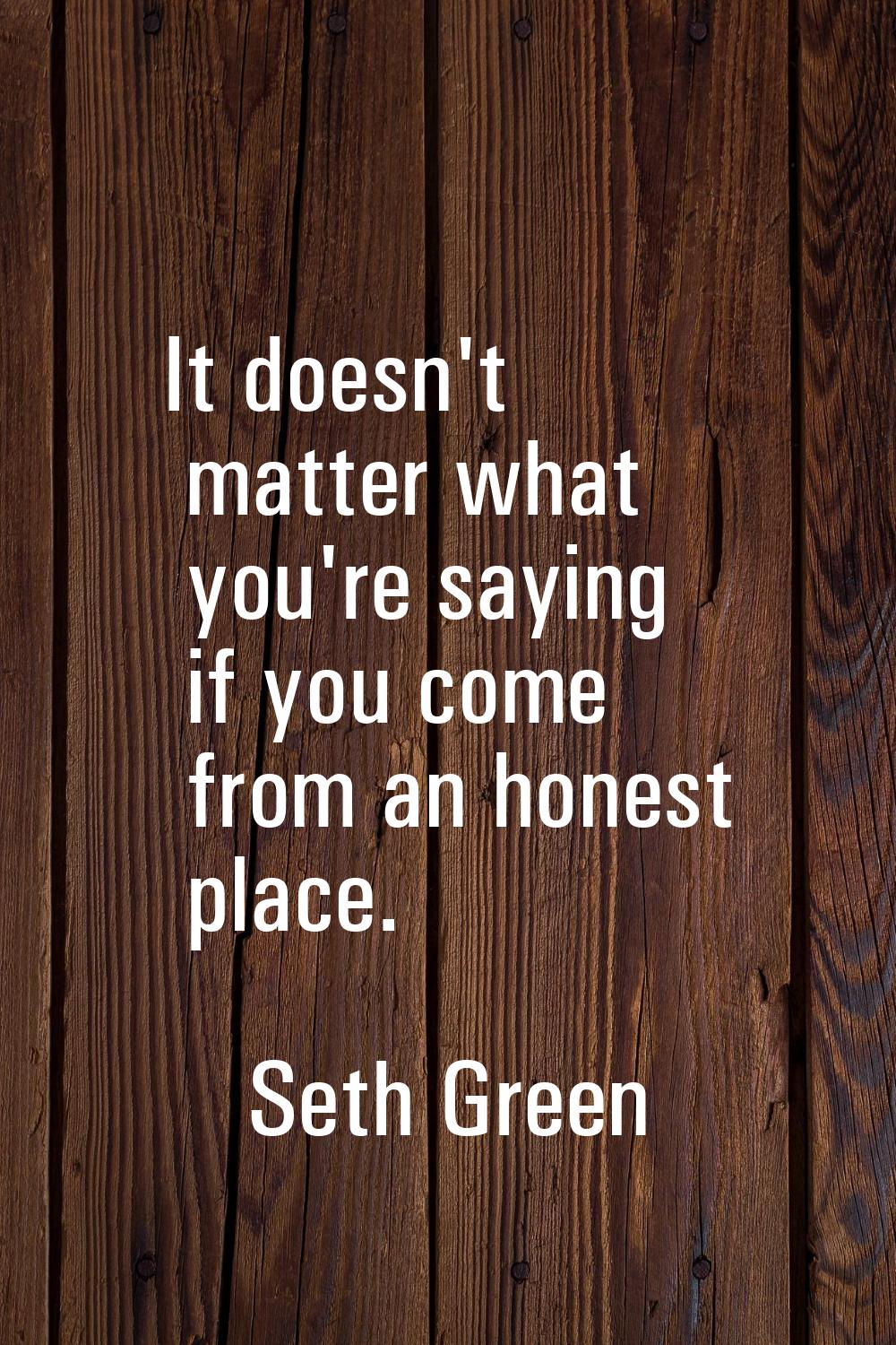 It doesn't matter what you're saying if you come from an honest place.