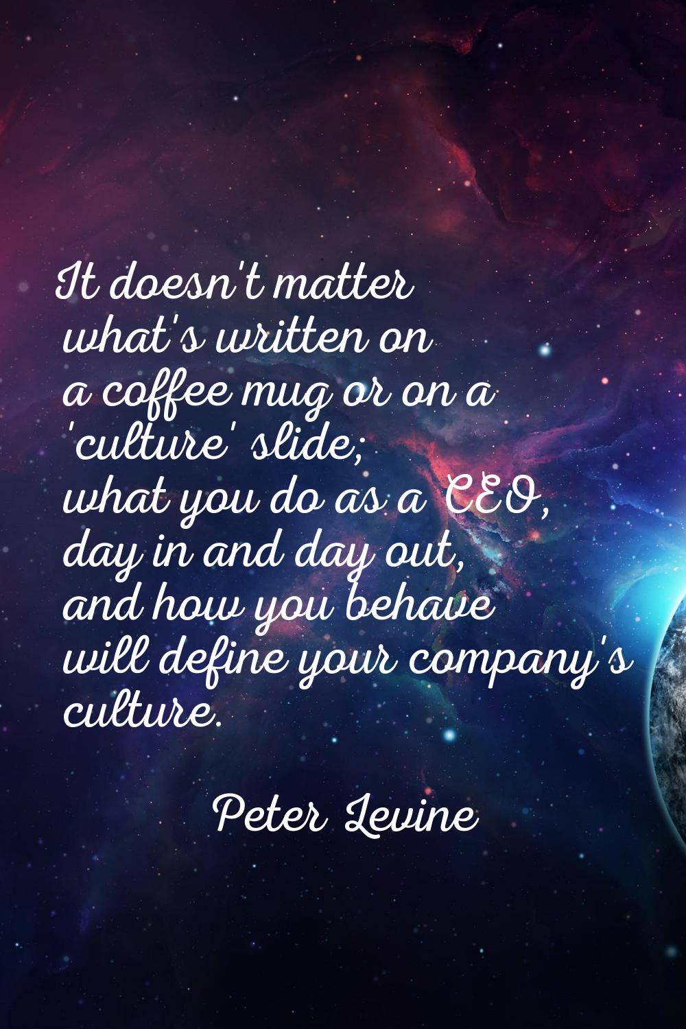 It doesn't matter what's written on a coffee mug or on a 'culture' slide; what you do as a CEO, day