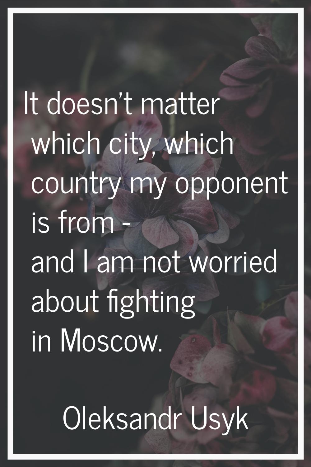 It doesn't matter which city, which country my opponent is from - and I am not worried about fighti