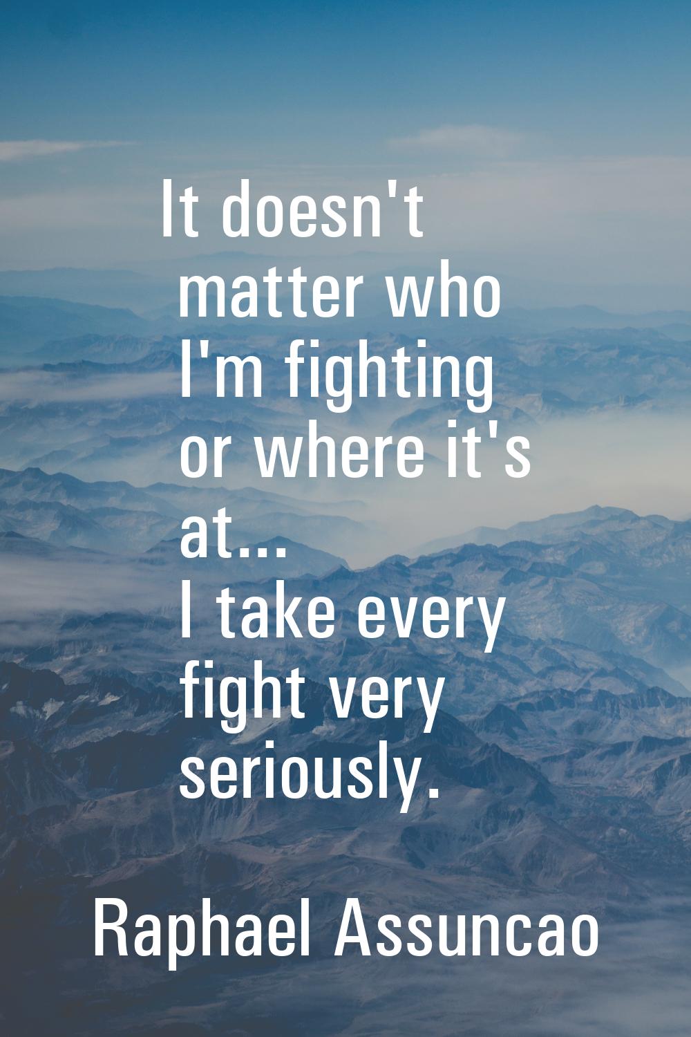 It doesn't matter who I'm fighting or where it's at... I take every fight very seriously.