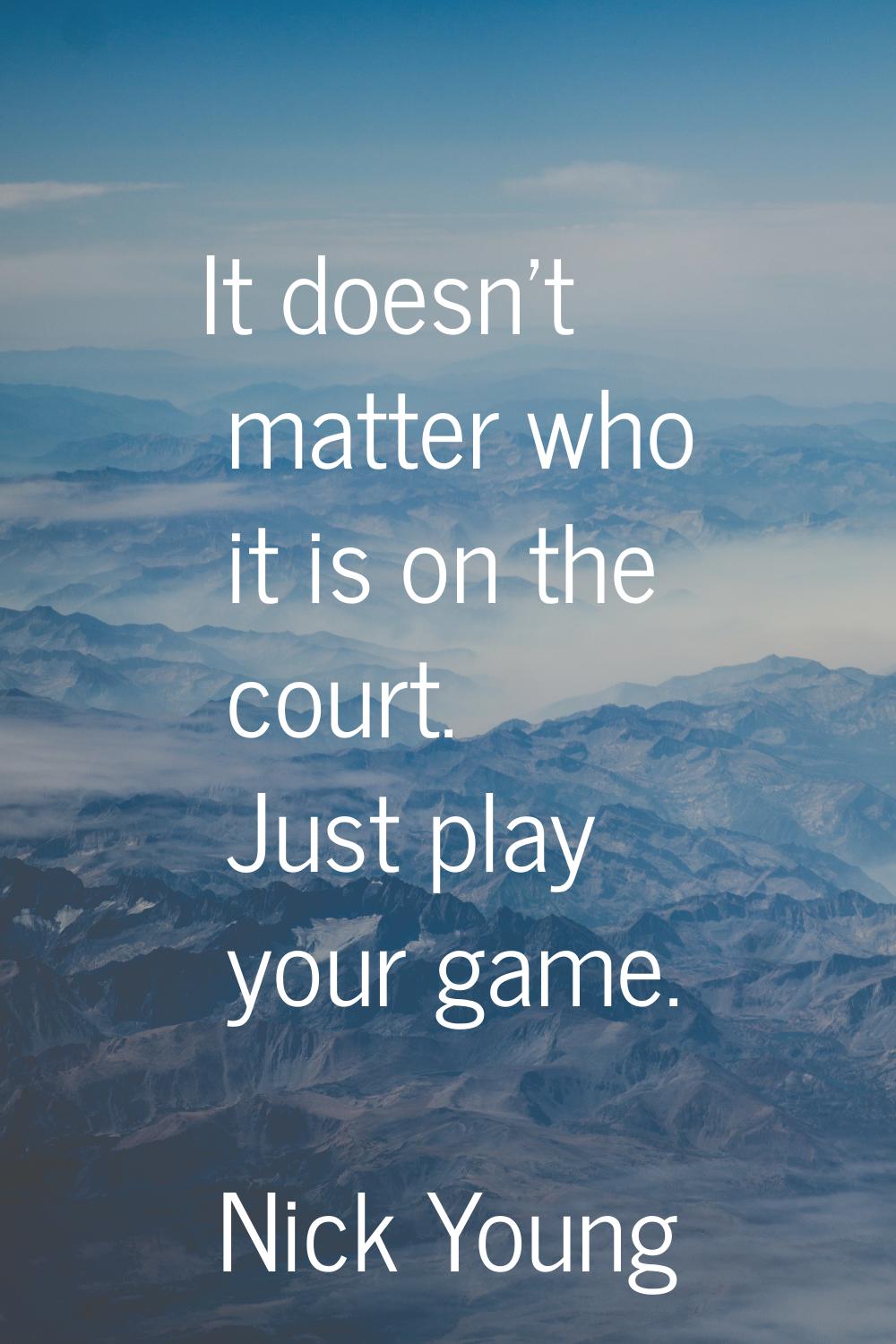 It doesn't matter who it is on the court. Just play your game.