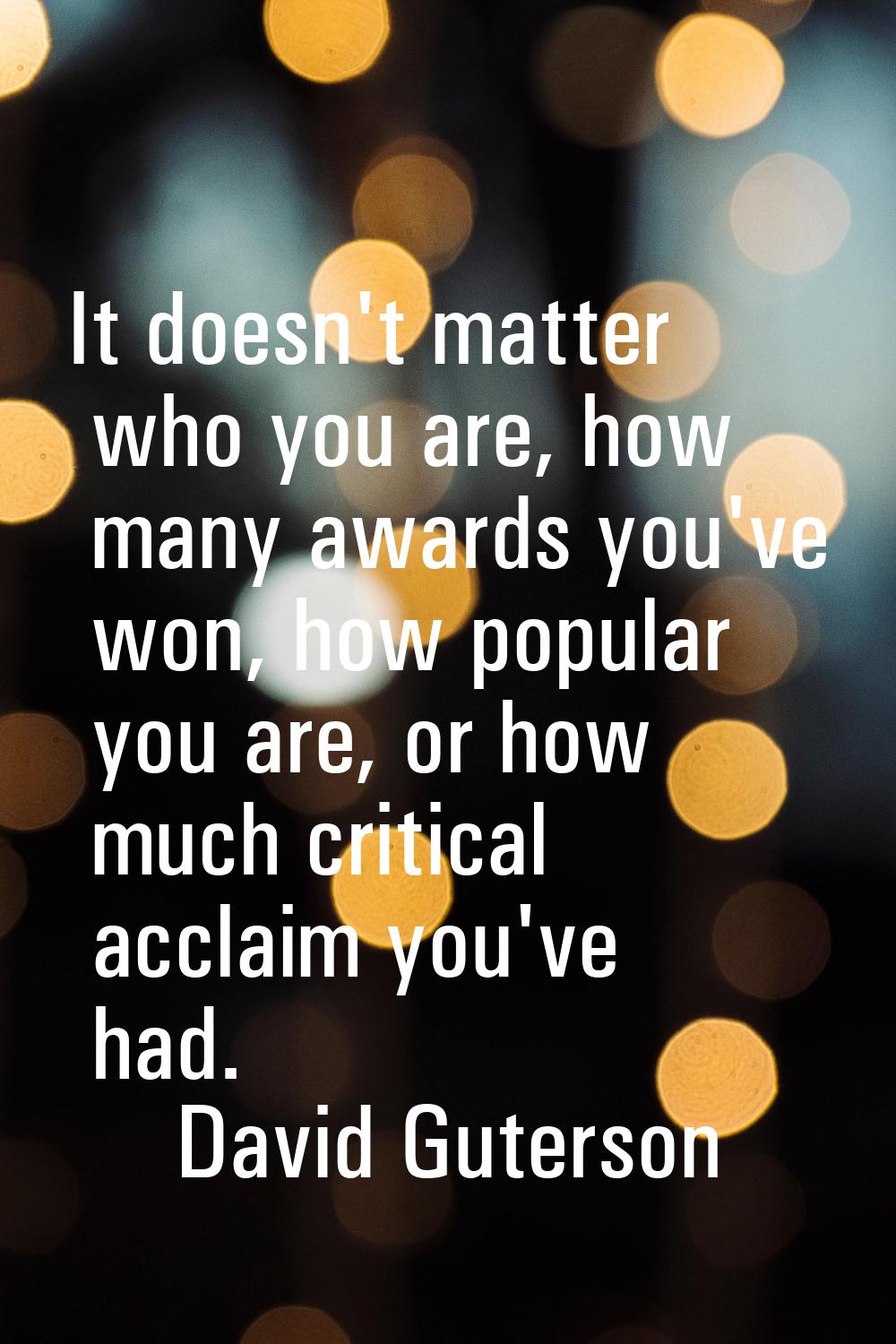 It doesn't matter who you are, how many awards you've won, how popular you are, or how much critica