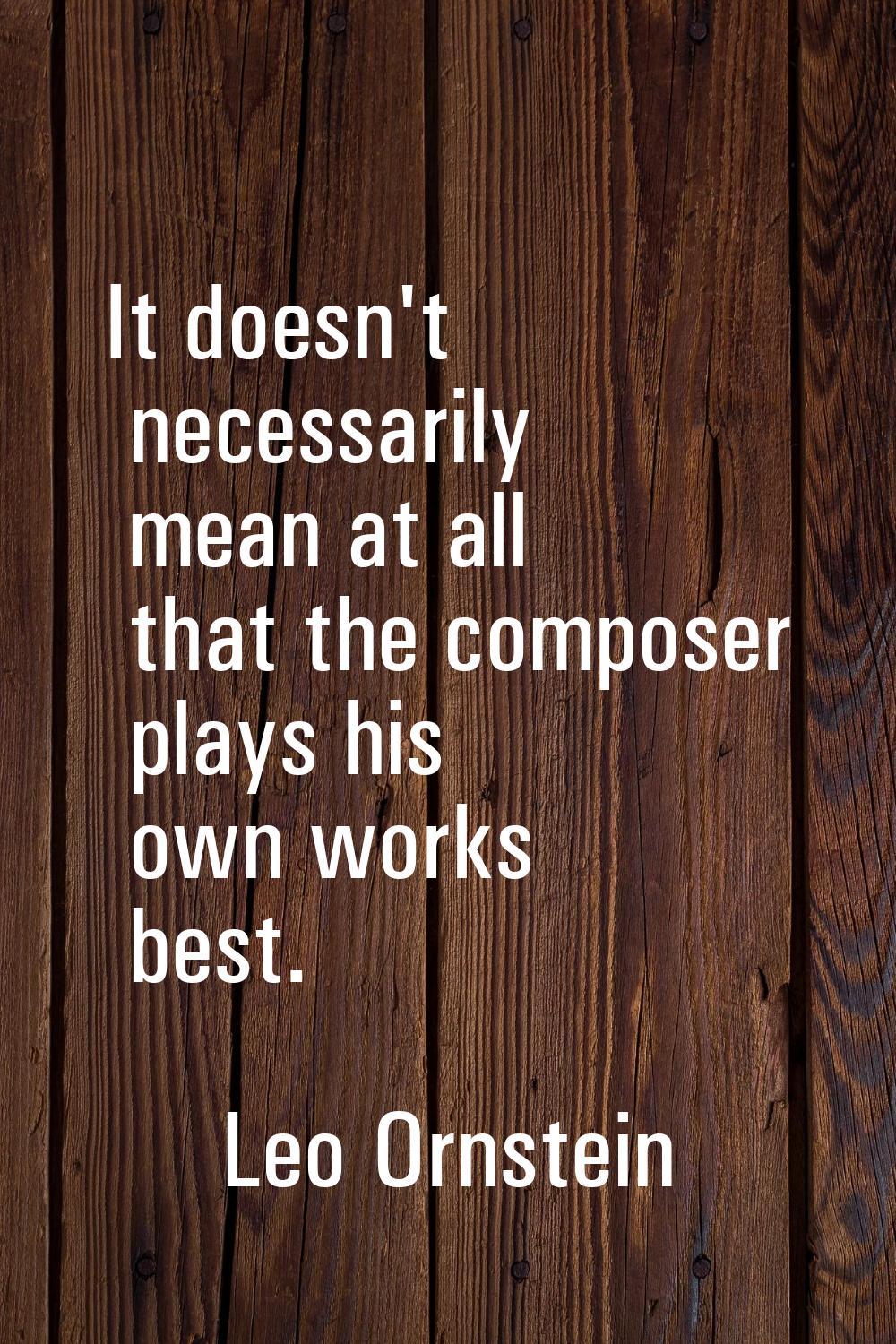 It doesn't necessarily mean at all that the composer plays his own works best.