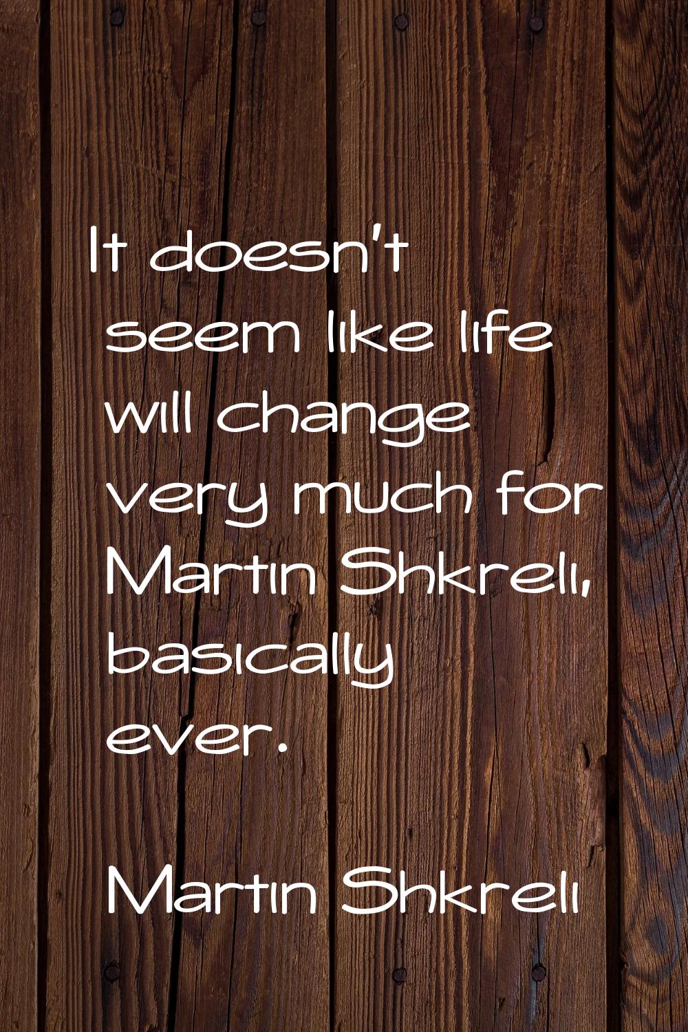 It doesn't seem like life will change very much for Martin Shkreli, basically ever.