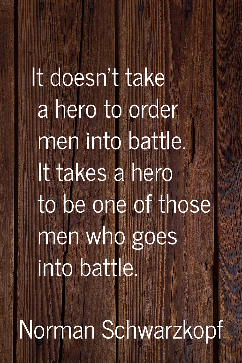 It doesn't take a hero to order men into battle. It takes a hero to be one of those men who goes in