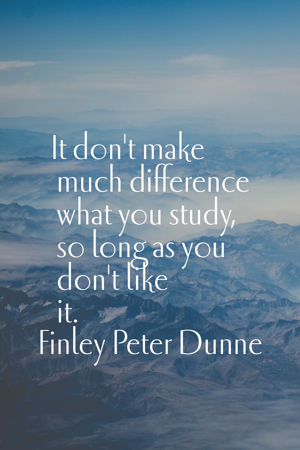 It don't make much difference what you study, so long as you don't like it.