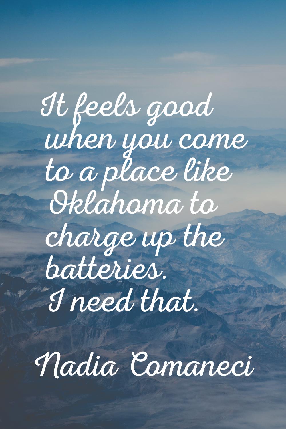 It feels good when you come to a place like Oklahoma to charge up the batteries. I need that.