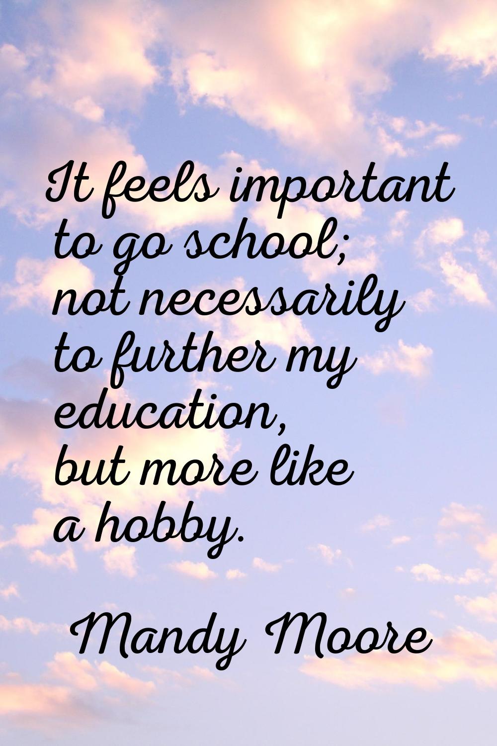 It feels important to go school; not necessarily to further my education, but more like a hobby.