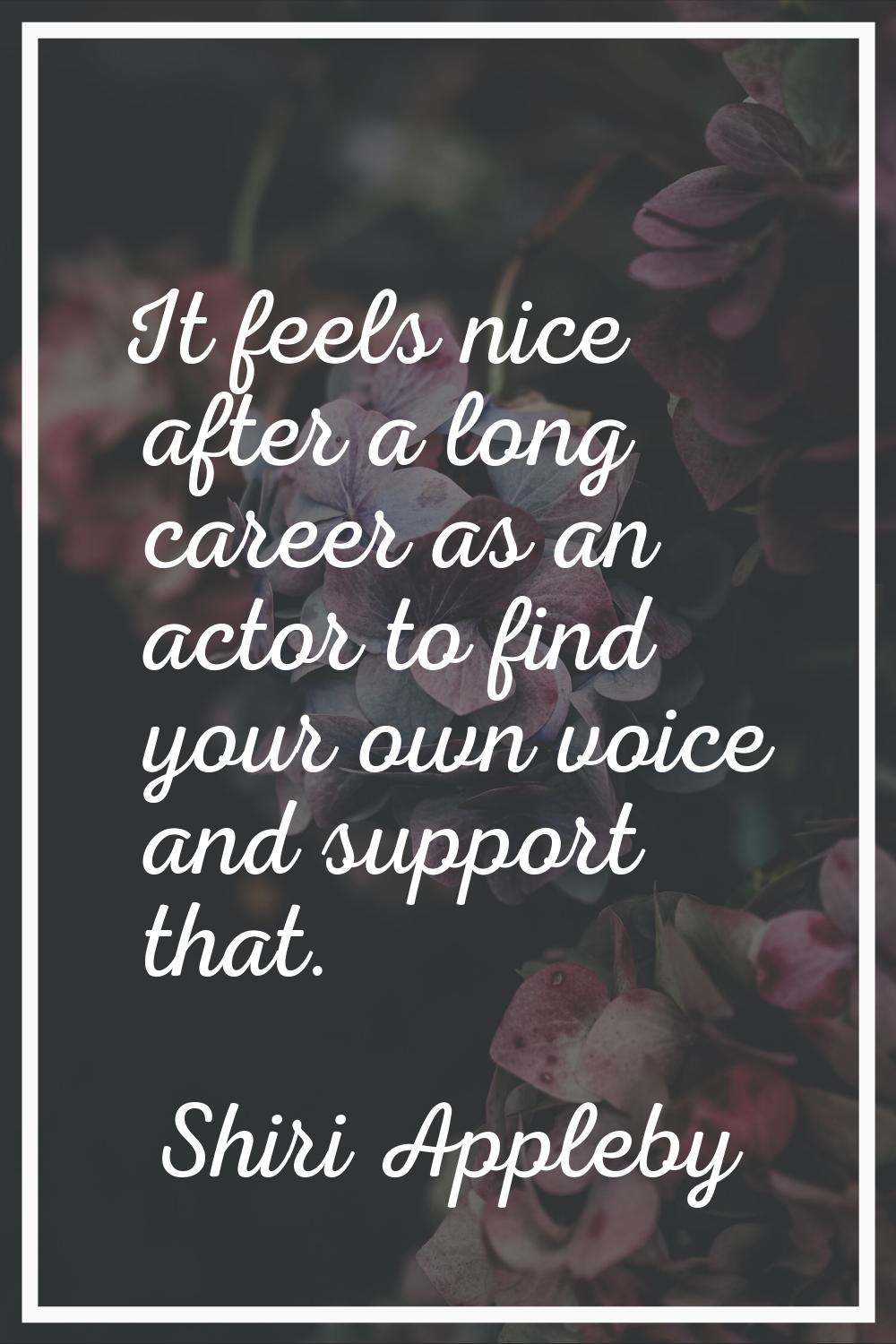 It feels nice after a long career as an actor to find your own voice and support that.