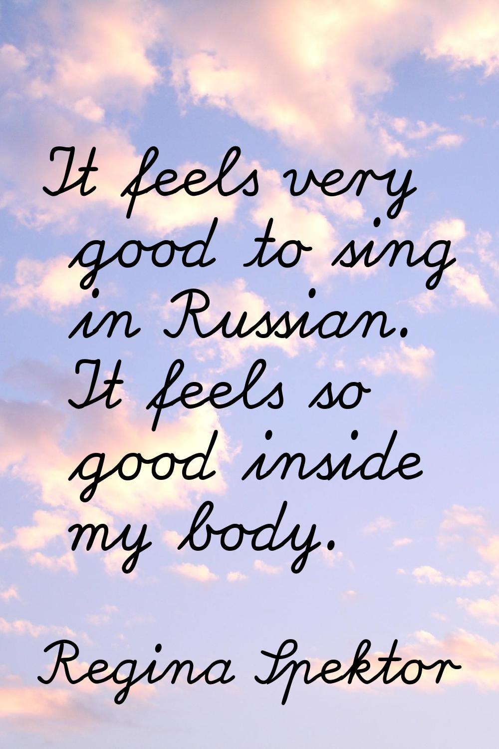 It feels very good to sing in Russian. It feels so good inside my body.