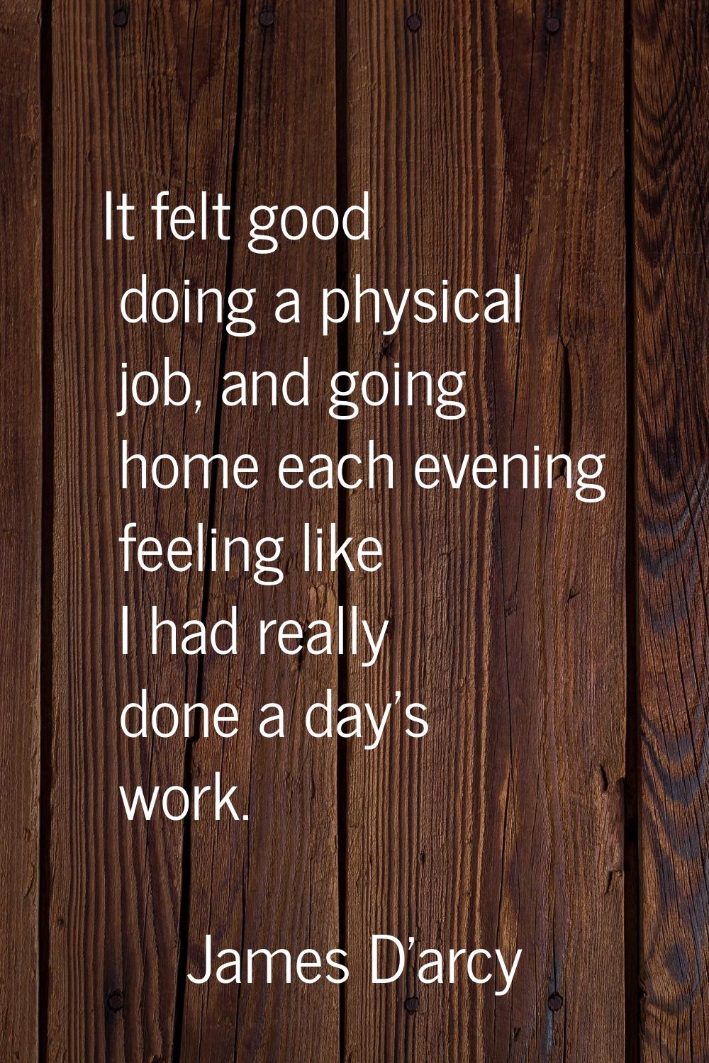 It felt good doing a physical job, and going home each evening feeling like I had really done a day