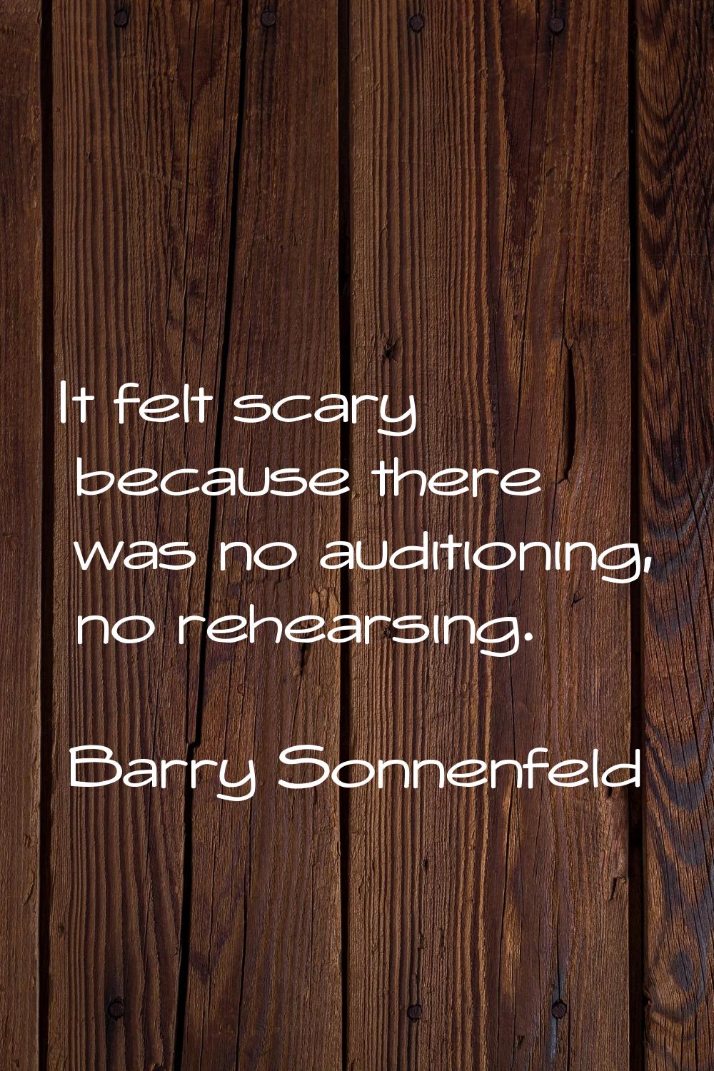 It felt scary because there was no auditioning, no rehearsing.
