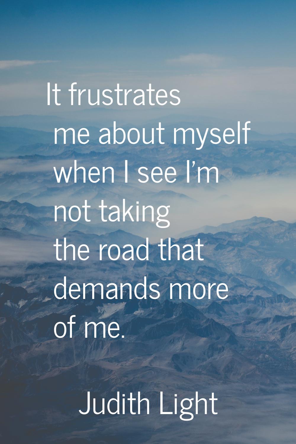 It frustrates me about myself when I see I'm not taking the road that demands more of me.