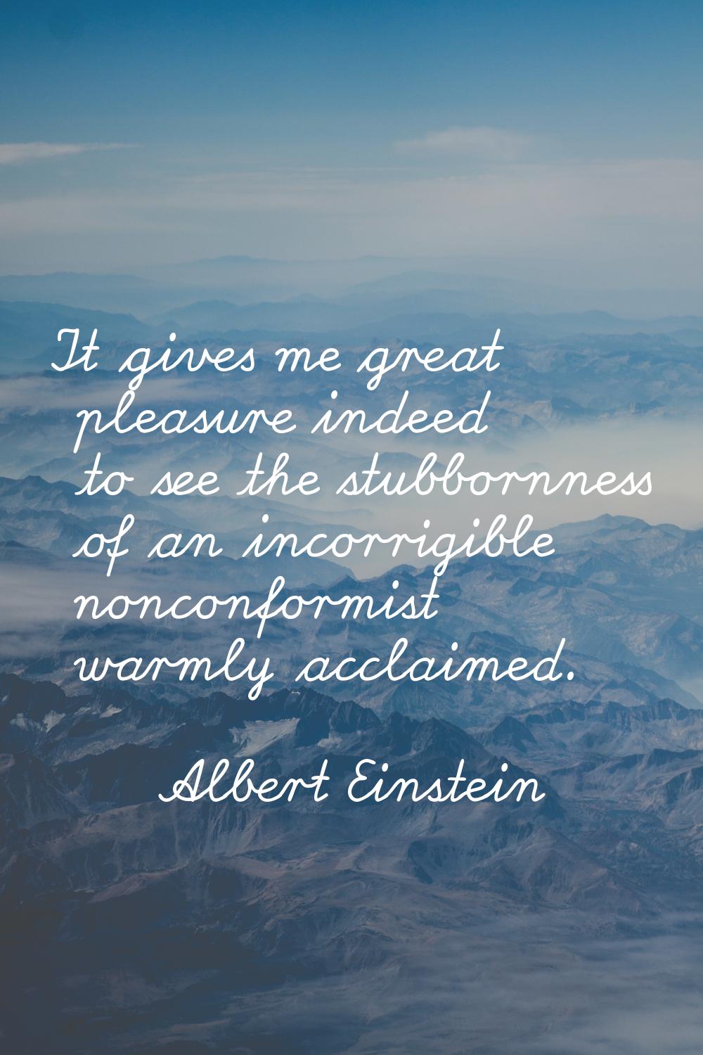 It gives me great pleasure indeed to see the stubbornness of an incorrigible nonconformist warmly a