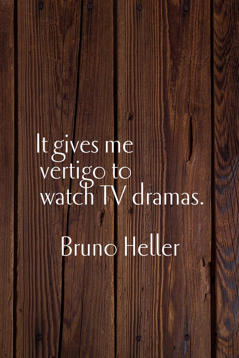 It gives me vertigo to watch TV dramas.