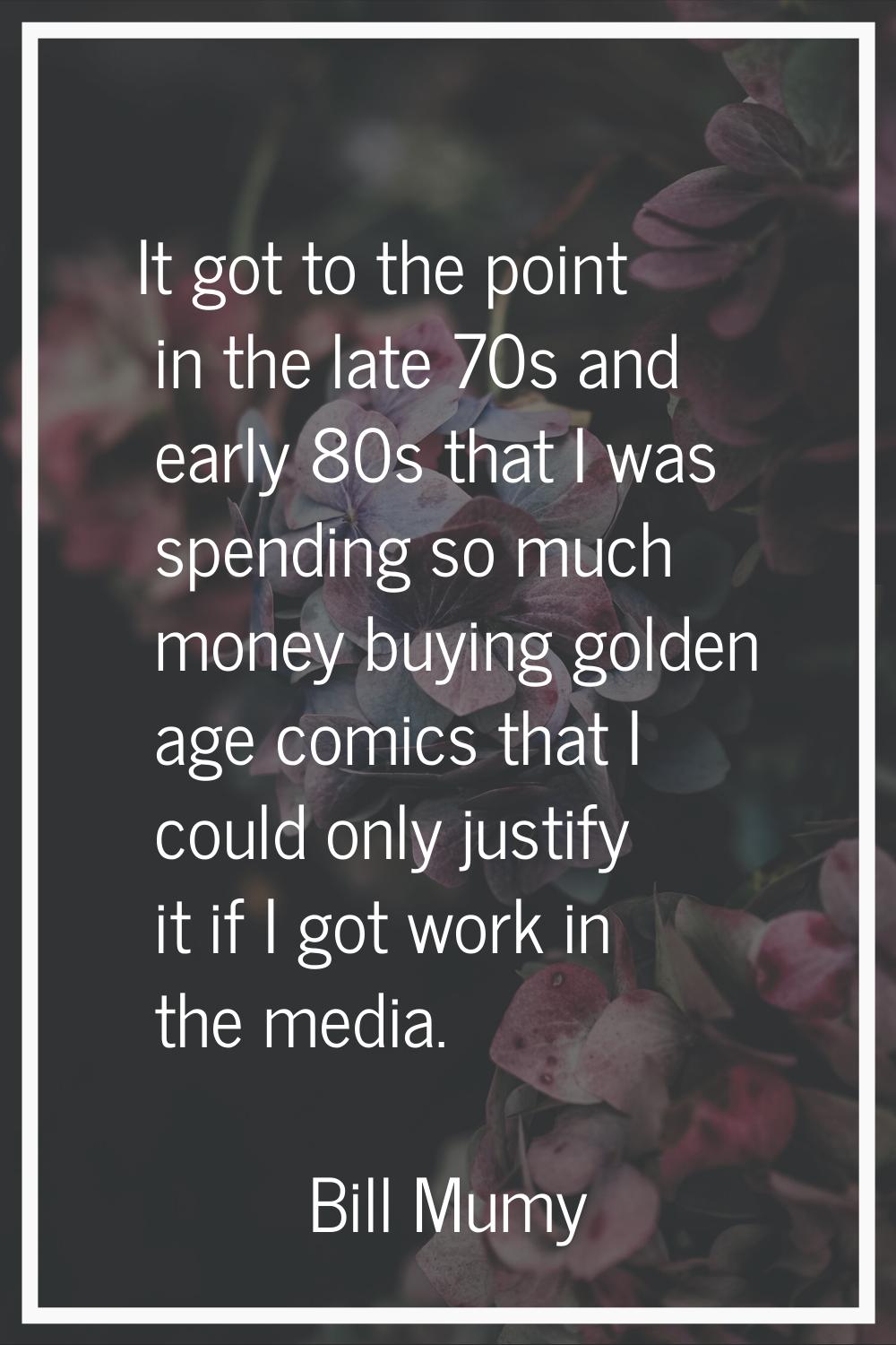 It got to the point in the late 70s and early 80s that I was spending so much money buying golden a
