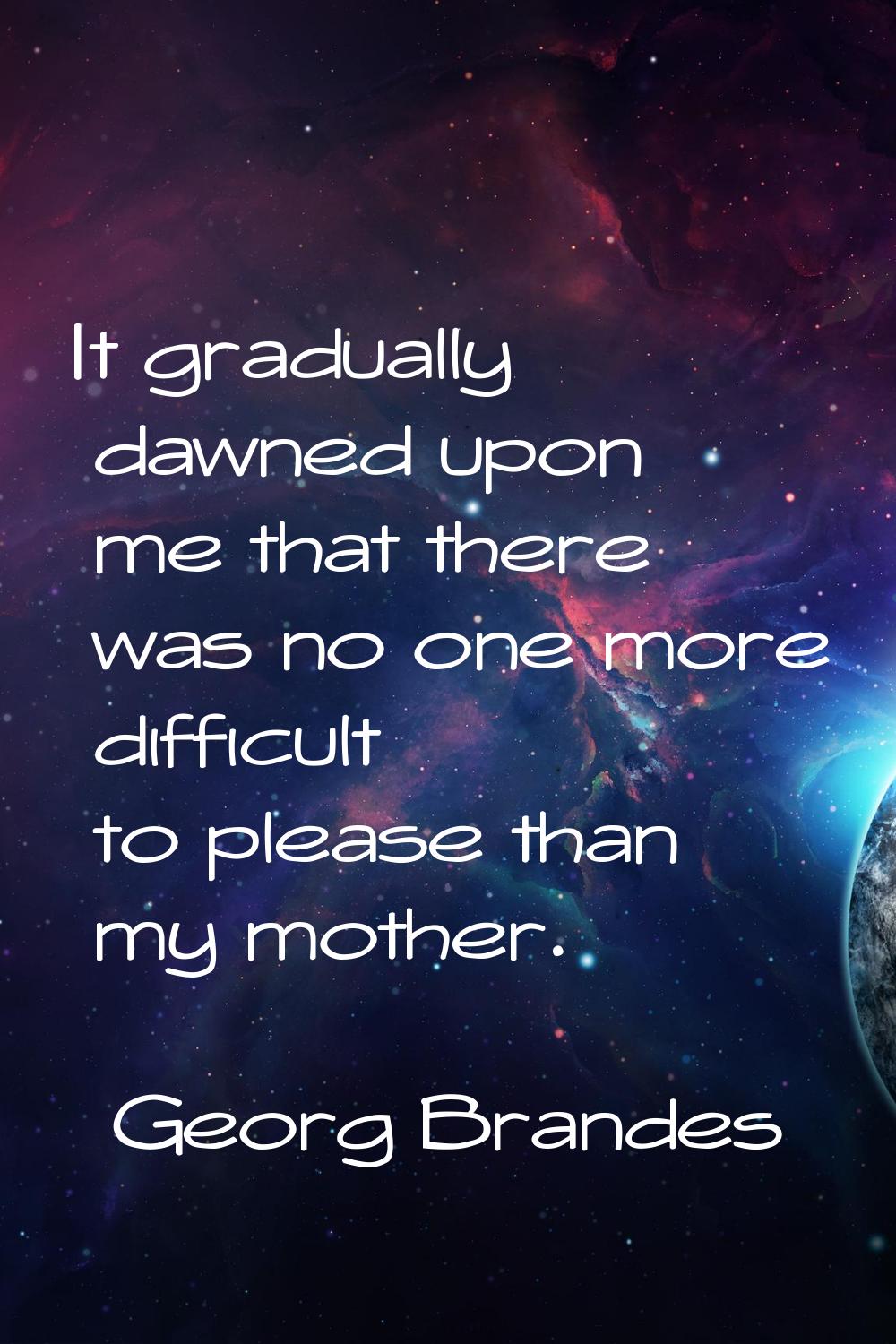 It gradually dawned upon me that there was no one more difficult to please than my mother.