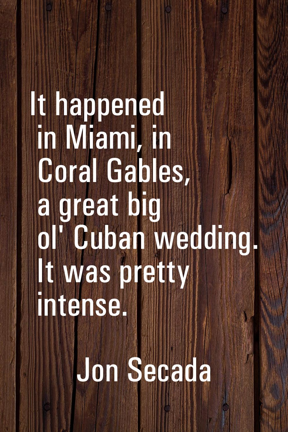 It happened in Miami, in Coral Gables, a great big ol' Cuban wedding. It was pretty intense.
