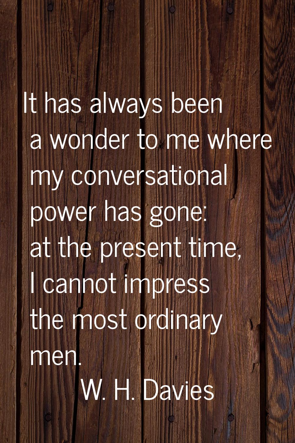 It has always been a wonder to me where my conversational power has gone: at the present time, I ca