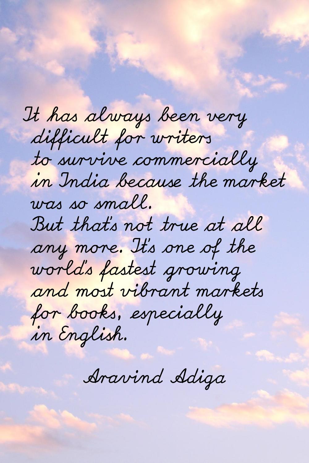 It has always been very difficult for writers to survive commercially in India because the market w