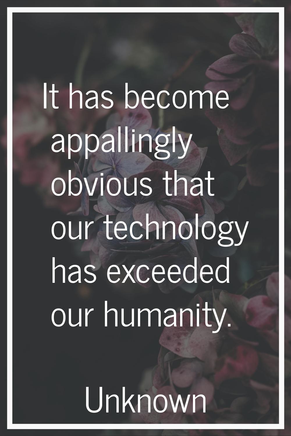 It has become appallingly obvious that our technology has exceeded our humanity.