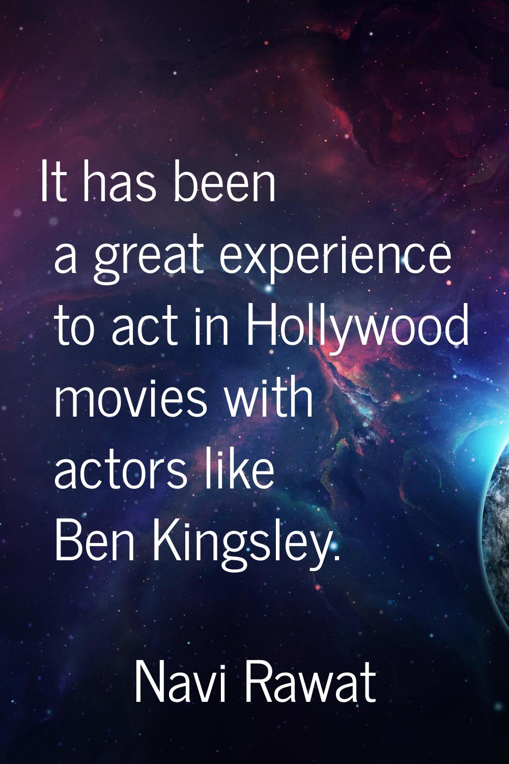 It has been a great experience to act in Hollywood movies with actors like Ben Kingsley.
