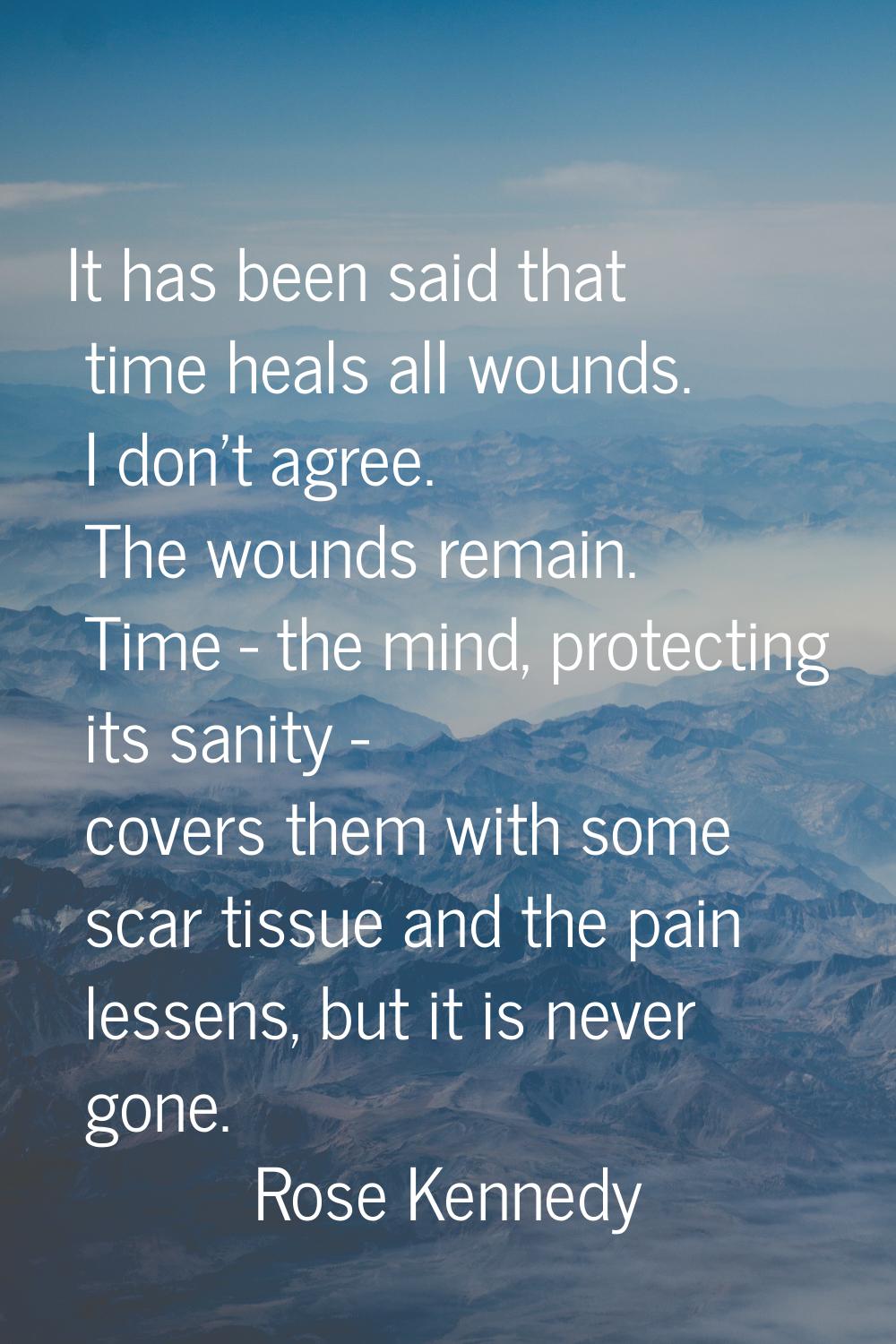 It has been said that time heals all wounds. I don't agree. The wounds remain. Time - the mind, pro