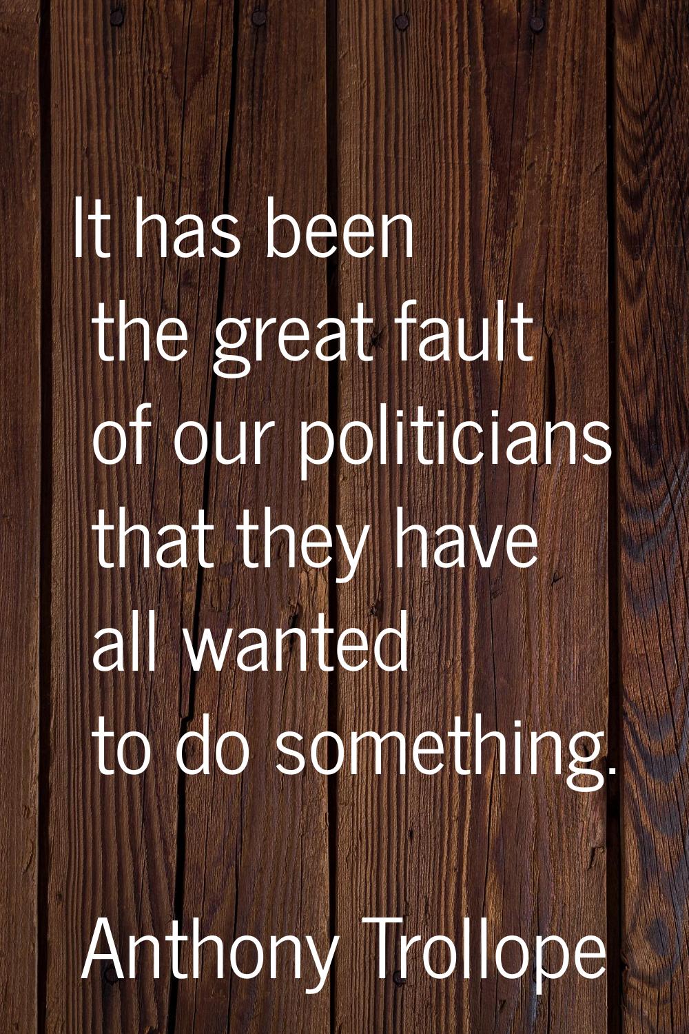 It has been the great fault of our politicians that they have all wanted to do something.