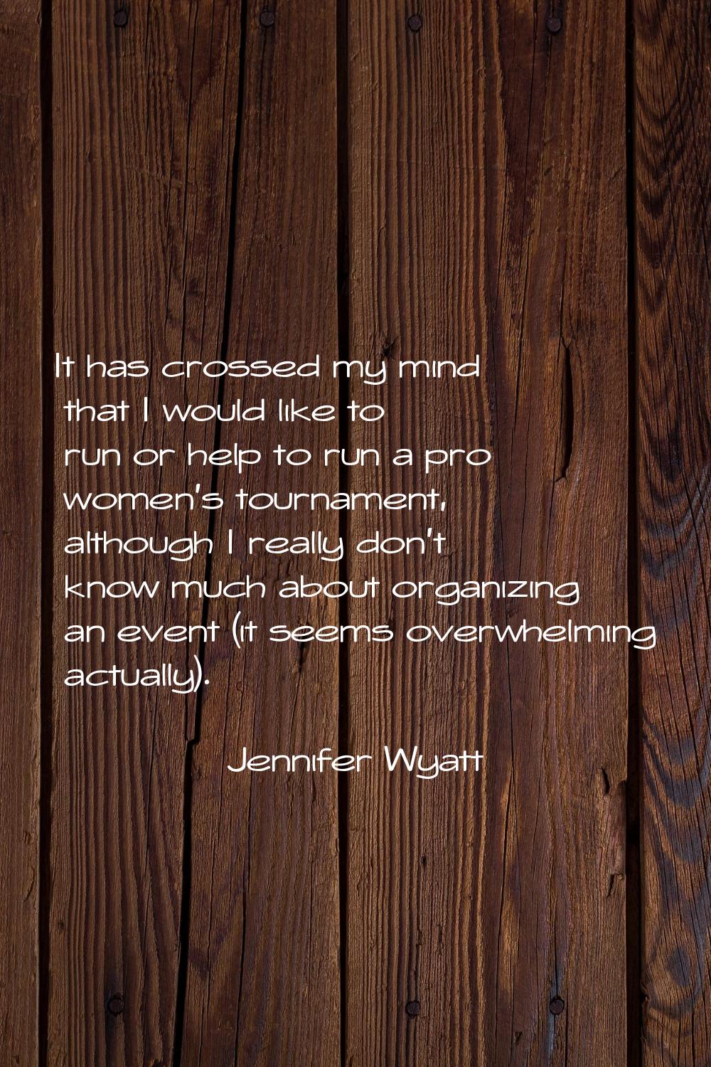It has crossed my mind that I would like to run or help to run a pro women's tournament, although I