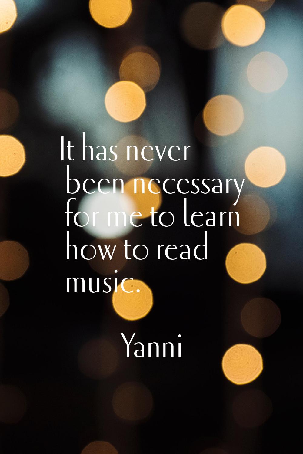 It has never been necessary for me to learn how to read music.