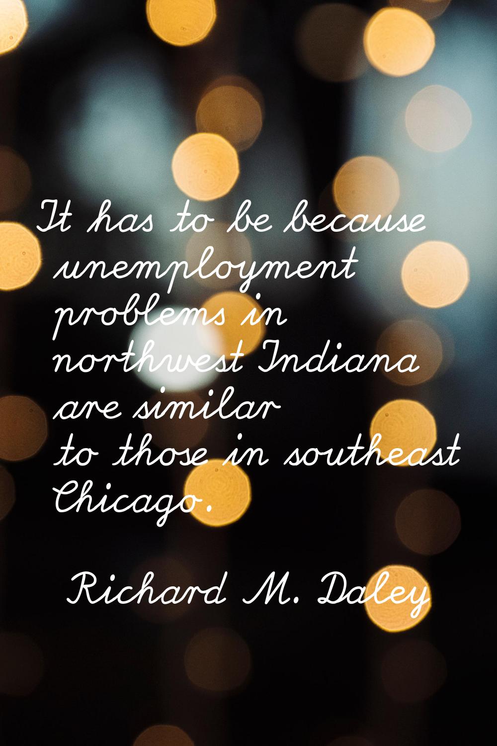 It has to be because unemployment problems in northwest Indiana are similar to those in southeast C