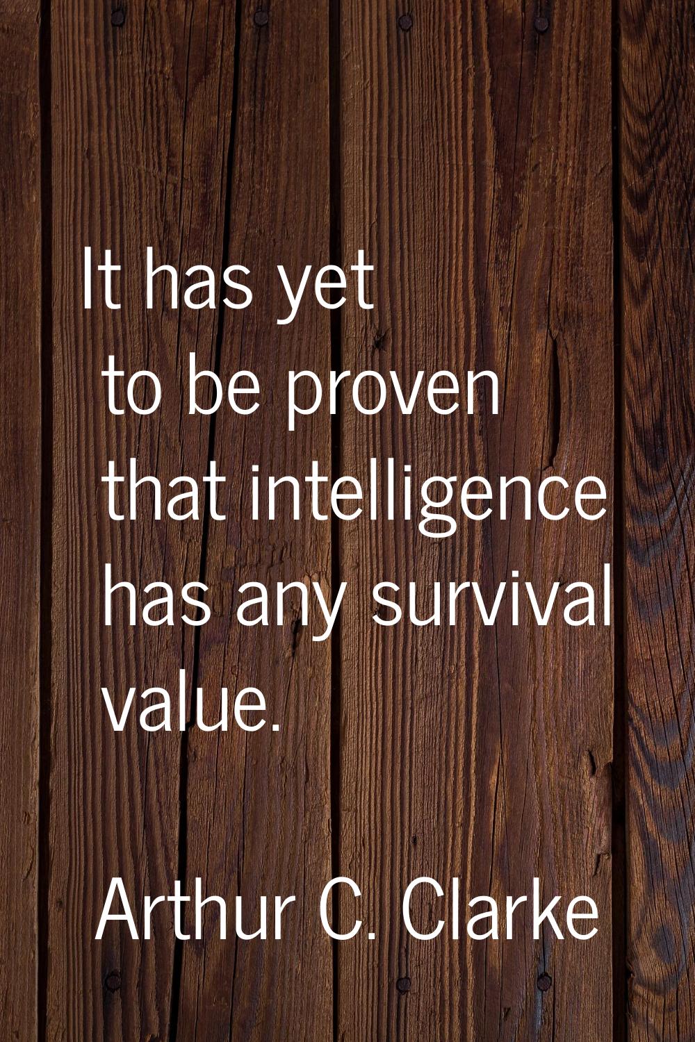 It has yet to be proven that intelligence has any survival value.
