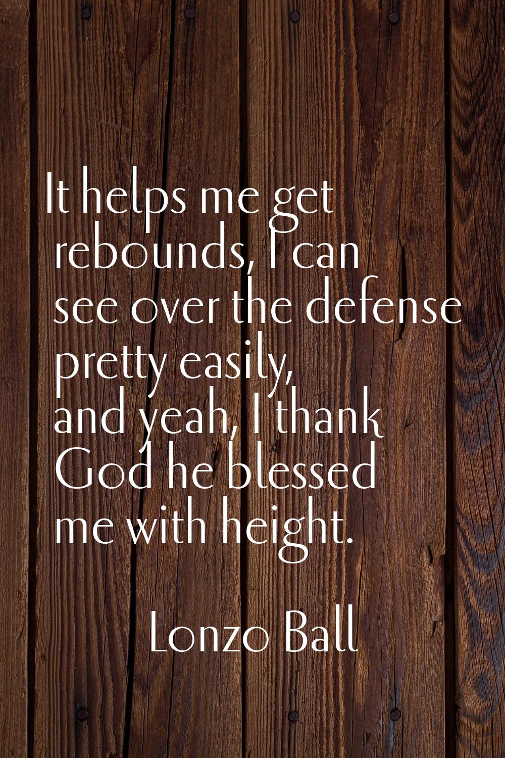 It helps me get rebounds, I can see over the defense pretty easily, and yeah, I thank God he blesse
