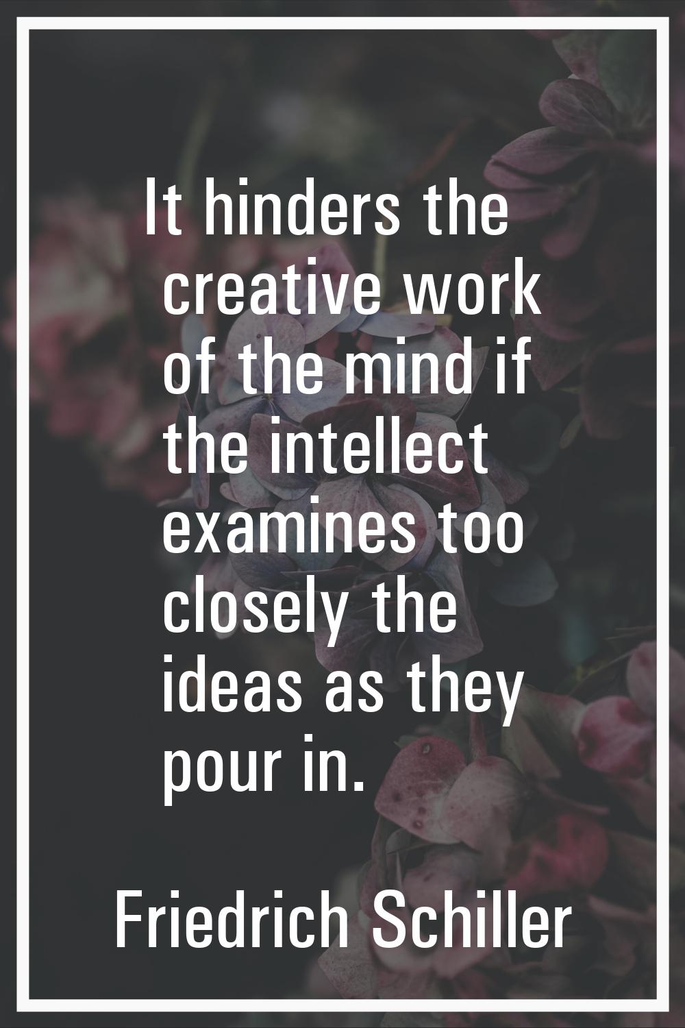 It hinders the creative work of the mind if the intellect examines too closely the ideas as they po