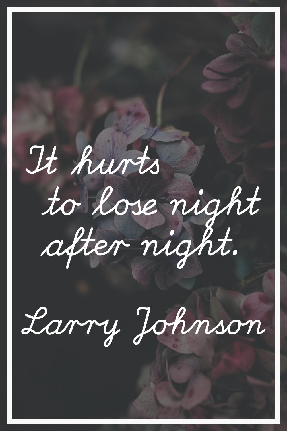 It hurts to lose night after night.
