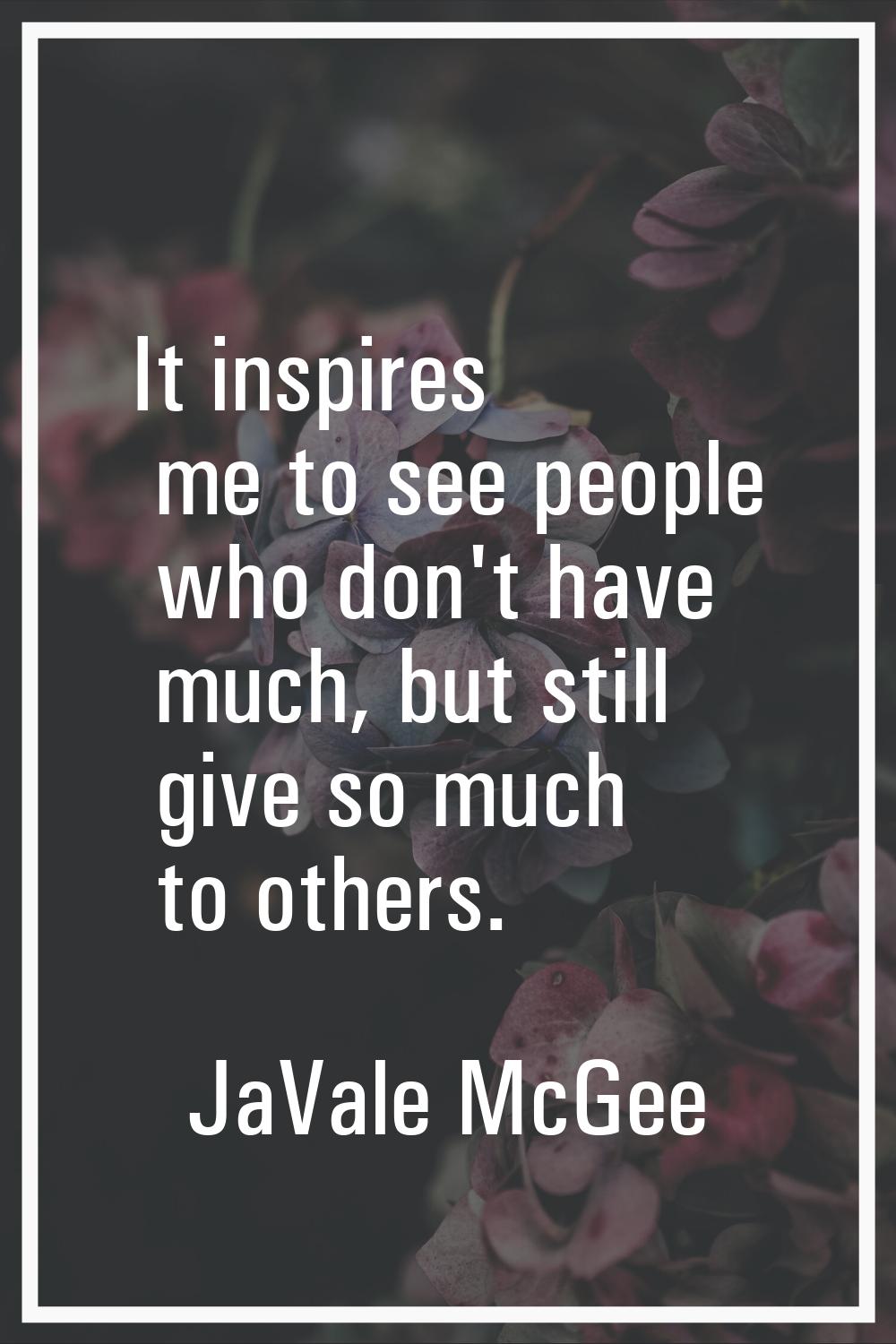 It inspires me to see people who don't have much, but still give so much to others.