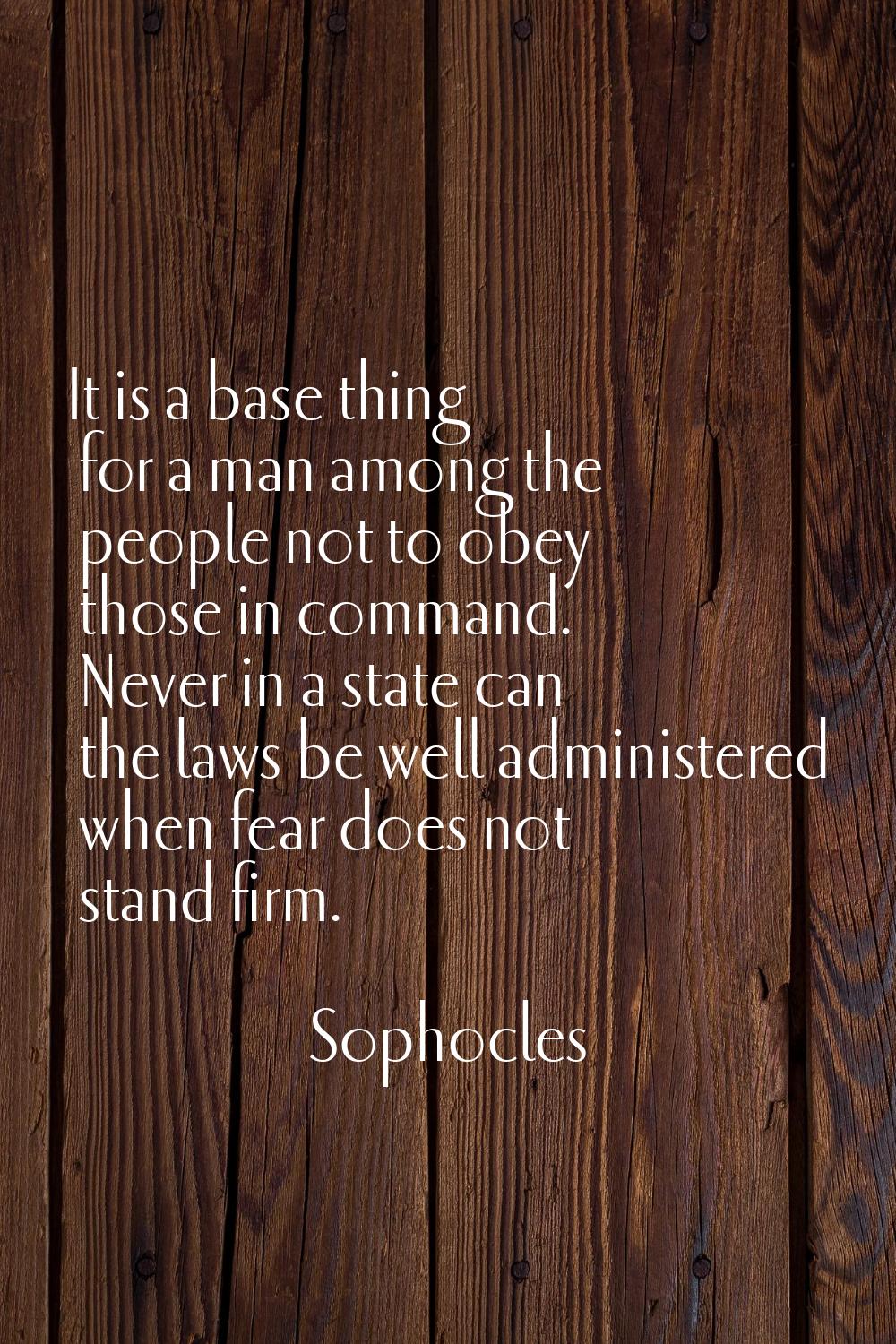 It is a base thing for a man among the people not to obey those in command. Never in a state can th
