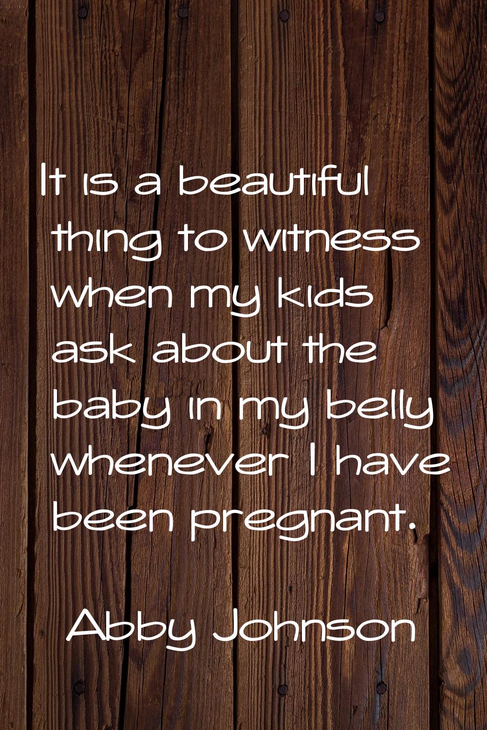 It is a beautiful thing to witness when my kids ask about the baby in my belly whenever I have been