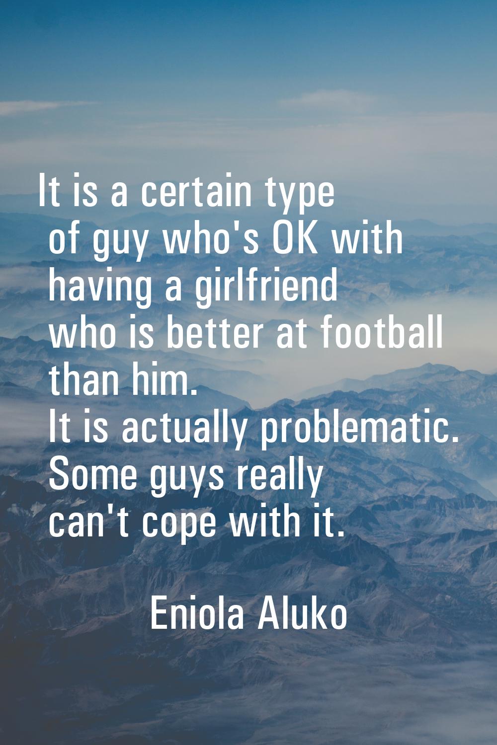 It is a certain type of guy who's OK with having a girlfriend who is better at football than him. I