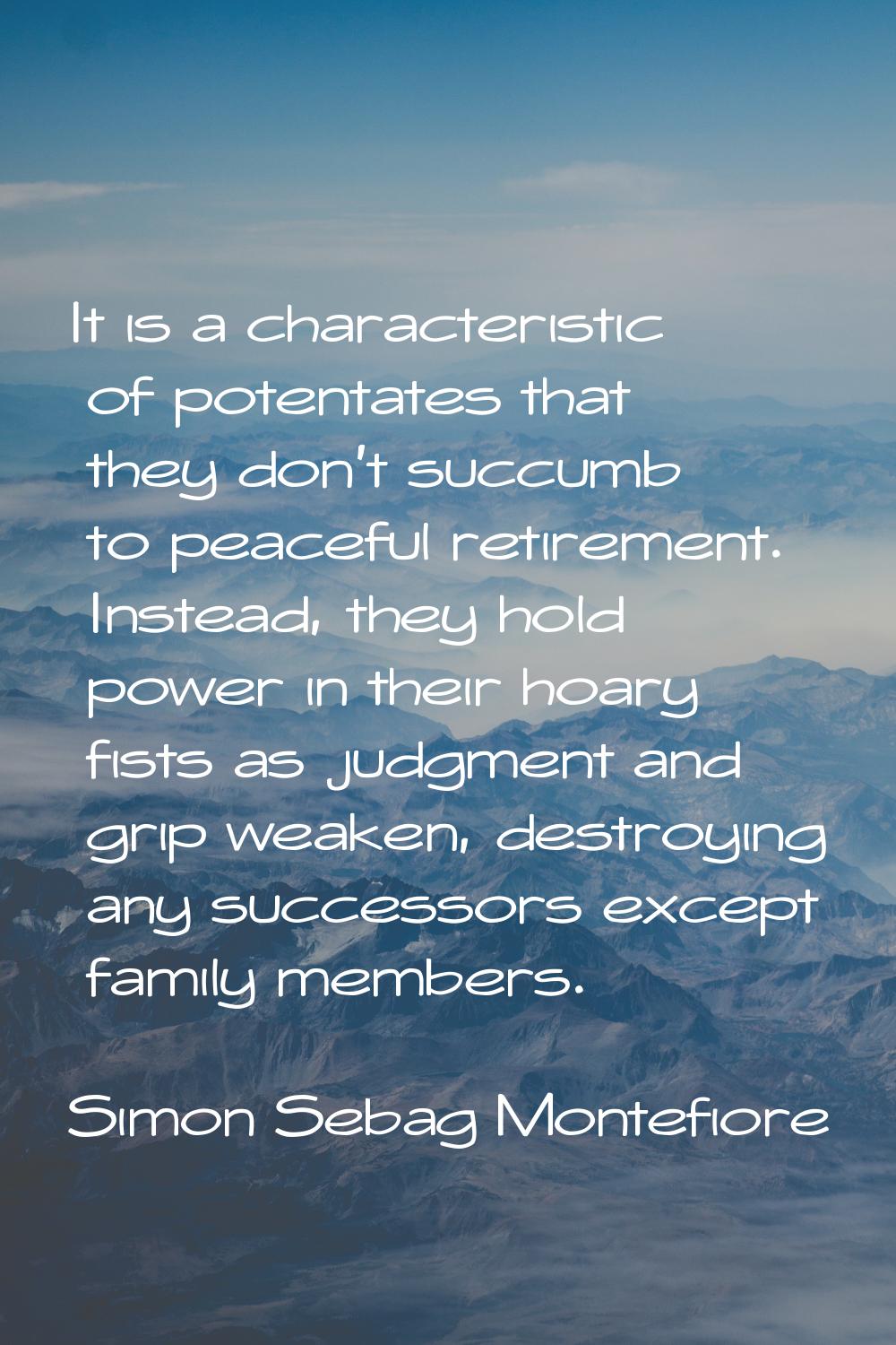It is a characteristic of potentates that they don't succumb to peaceful retirement. Instead, they 