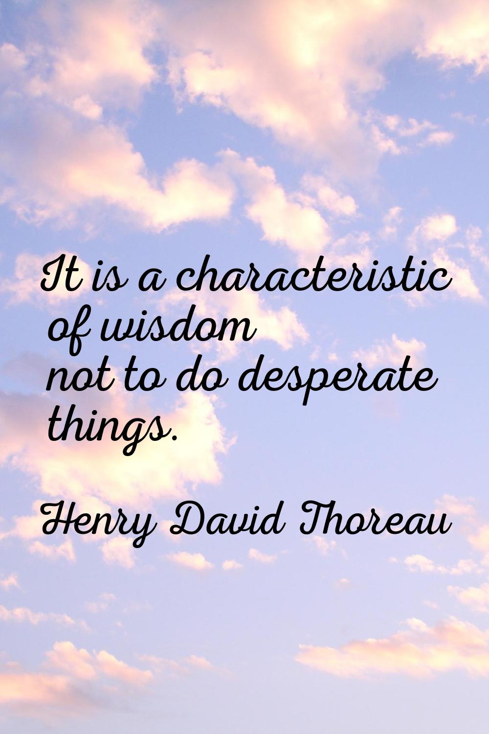 It is a characteristic of wisdom not to do desperate things.
