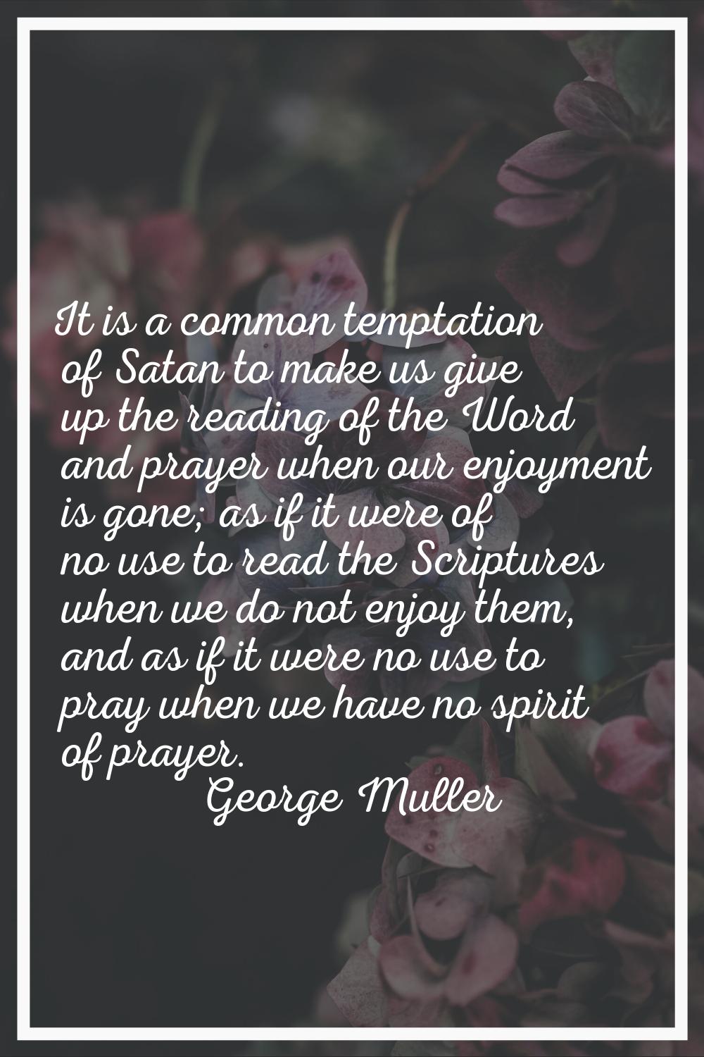 It is a common temptation of Satan to make us give up the reading of the Word and prayer when our e
