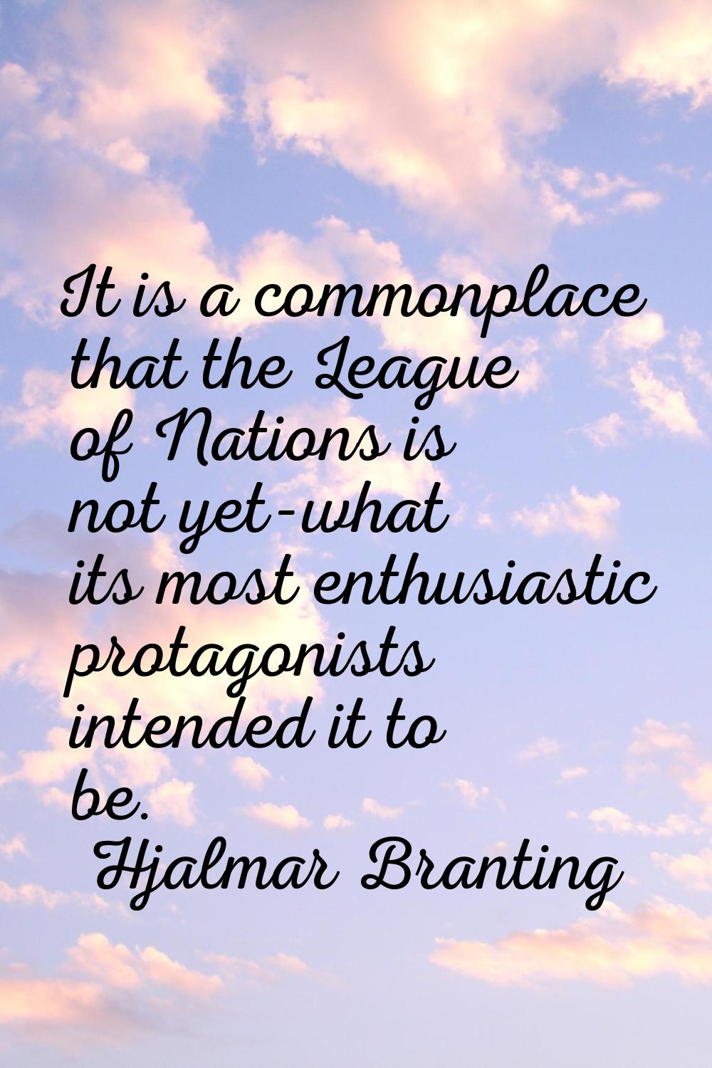 It is a commonplace that the League of Nations is not yet-what its most enthusiastic protagonists i