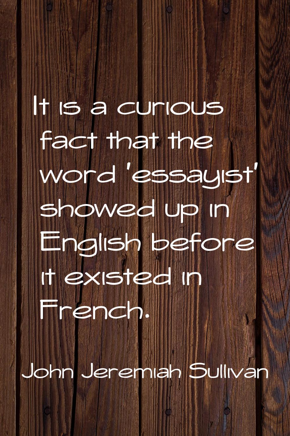 It is a curious fact that the word 'essayist' showed up in English before it existed in French.
