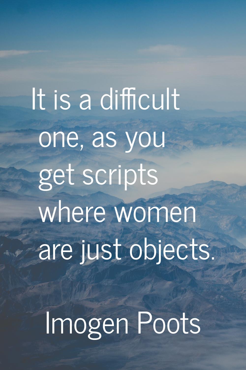 It is a difficult one, as you get scripts where women are just objects.