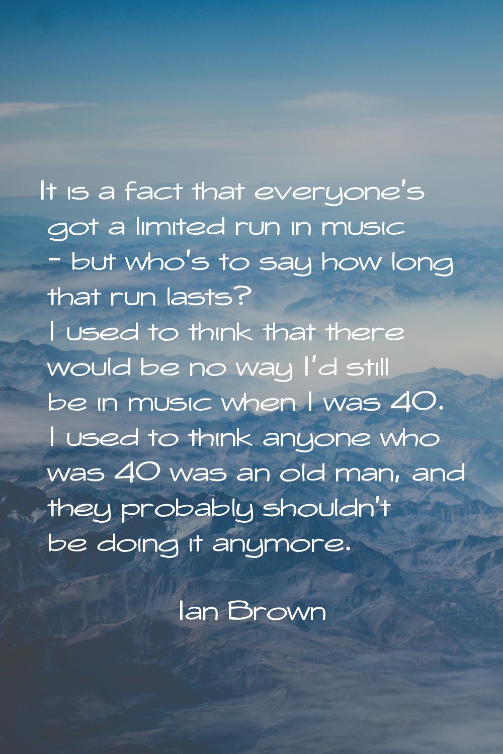 It is a fact that everyone's got a limited run in music - but who's to say how long that run lasts?